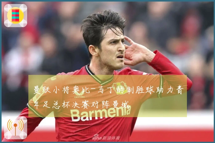 曼联小将奥比-马丁的制胜球助力青年足总杯决赛对阵曼城