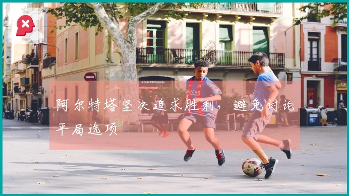 阿尔特塔坚决追求胜利，避免讨论平局选项