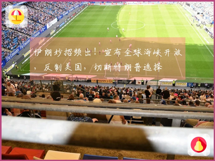 伊朗妙招频出！宣布全球海峡开放，反制美国，切断特朗普选择