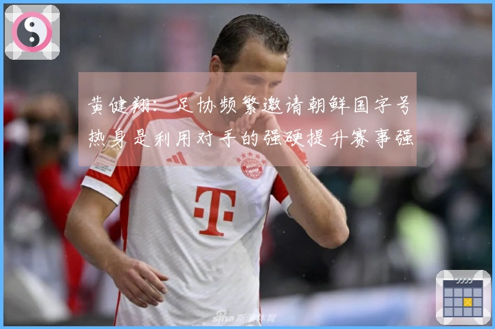 黄健翔：足协频繁邀请朝鲜国字号热身是利用对手的强硬提升赛事强度