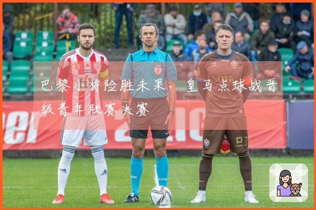 巴黎小将险胜未果，皇马点球战晋级青年联赛决赛