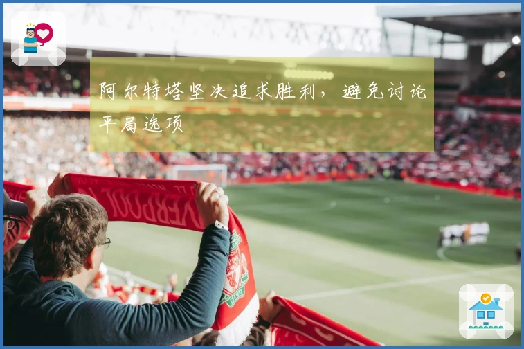 阿尔特塔坚决追求胜利，避免讨论平局选项