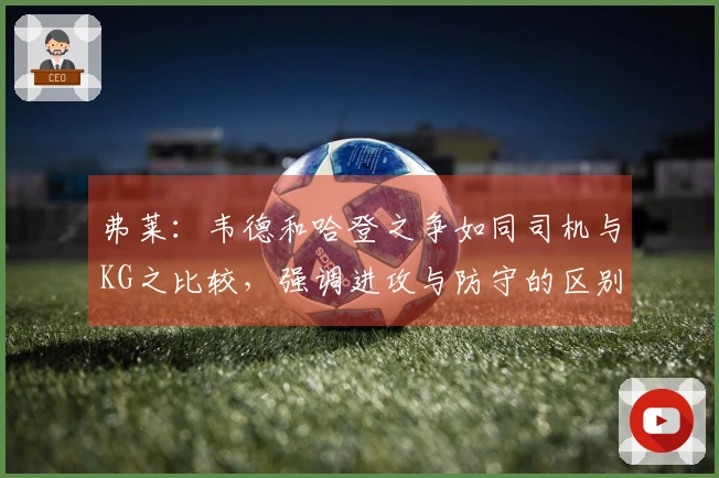 弗莱：韦德和哈登之争如同司机与KG之比较，强调进攻与防守的区别