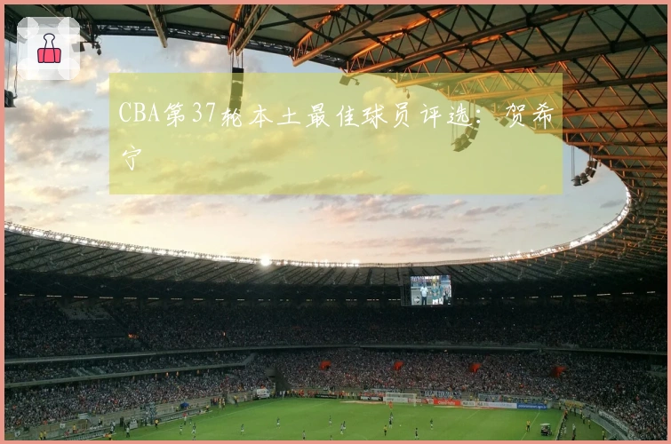 CBA第37轮本土最佳球员评选：贺希宁