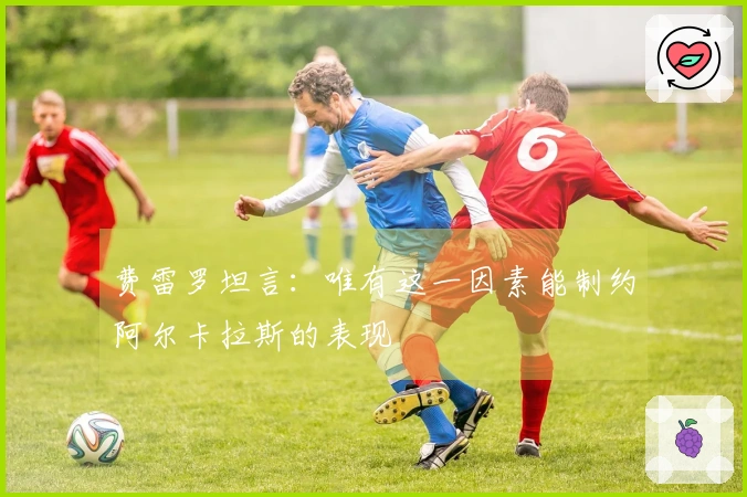 费雷罗坦言：唯有这一因素能制约阿尔卡拉斯的表现