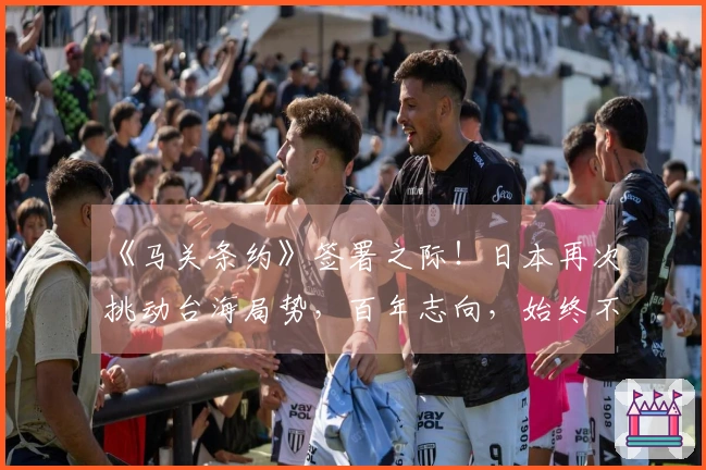 《马关条约》签署之际！日本再次挑动台海局势，百年志向，始终不灭！