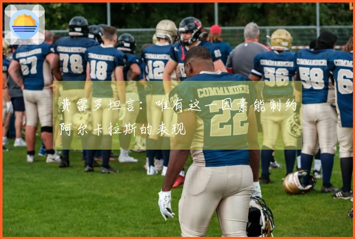 费雷罗坦言：唯有这一因素能制约阿尔卡拉斯的表现