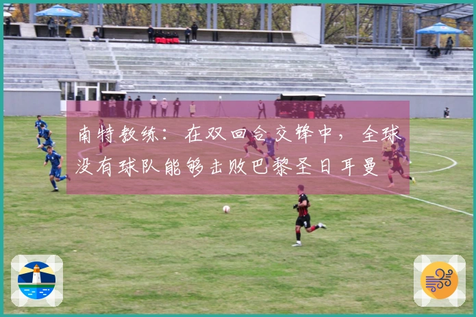 南特教练：在双回合交锋中，全球没有球队能够击败巴黎圣日耳曼