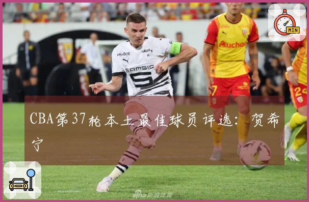 CBA第37轮本土最佳球员评选：贺希宁