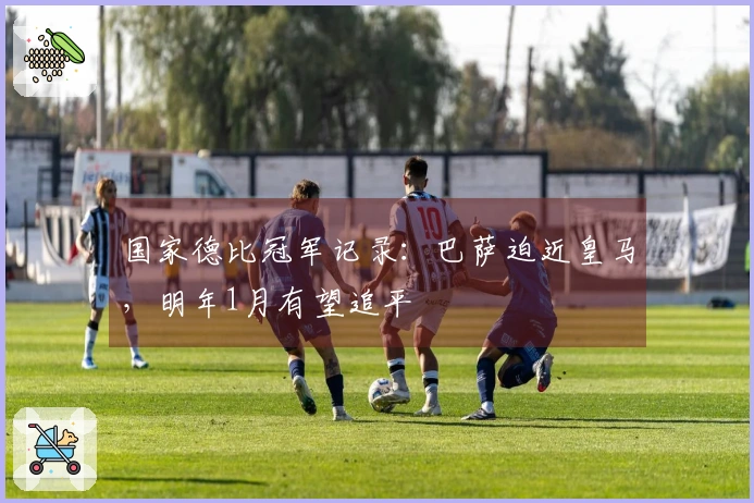 国家德比冠军记录：巴萨迫近皇马，明年1月有望追平