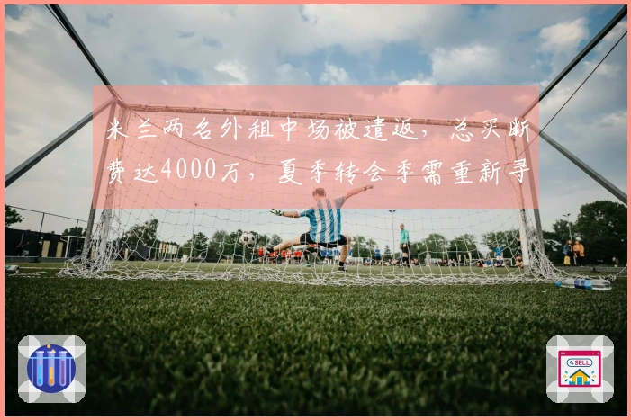 米兰两名外租中场被遣返，总买断费达4000万，夏季转会季需重新寻找出路