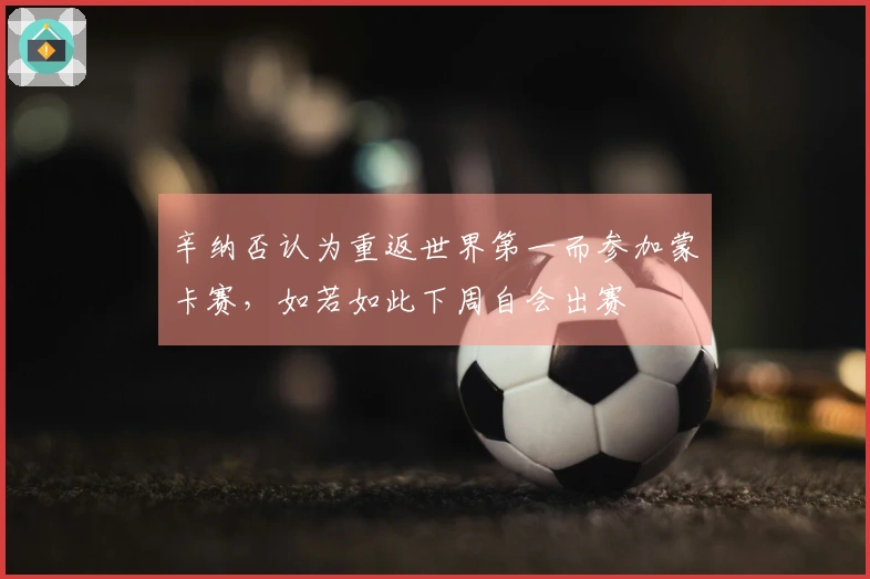 辛纳否认为重返世界第一而参加蒙卡赛，如若如此下周自会出赛