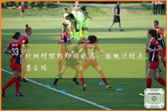 科纳特续约即将达成，拒绝沙特丰厚合同