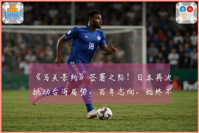 《马关条约》签署之际！日本再次挑动台海局势，百年志向，始终不灭！