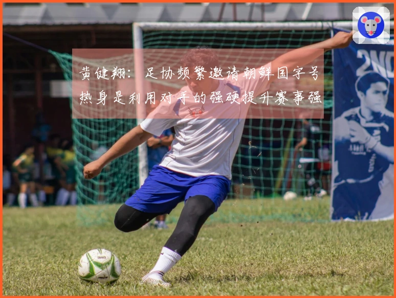 黄健翔：足协频繁邀请朝鲜国字号热身是利用对手的强硬提升赛事强度