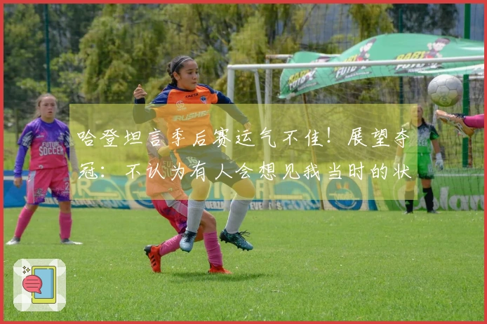 哈登坦言季后赛运气不佳！展望夺冠：不认为有人会想见我当时的状态