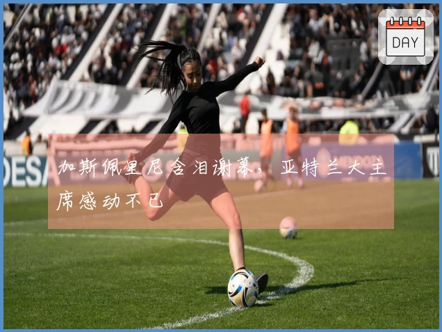 加斯佩里尼含泪谢幕，亚特兰大主席感动不已