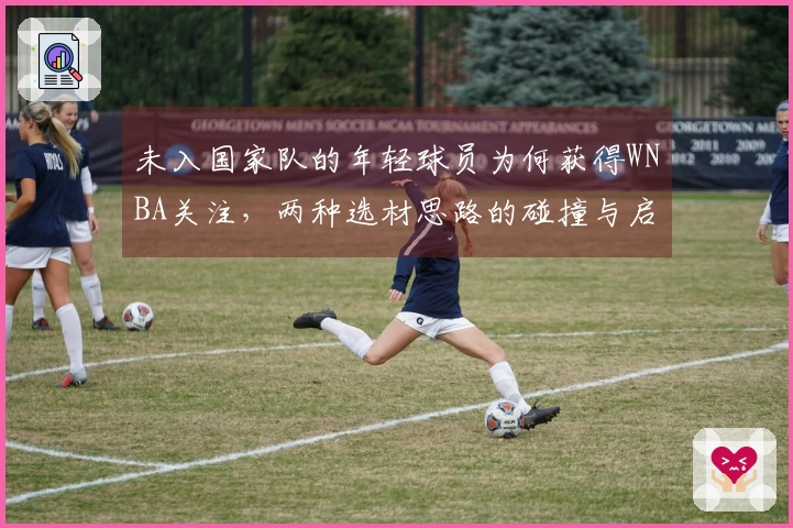 未入国家队的年轻球员为何获得WNBA关注，两种选材思路的碰撞与启示