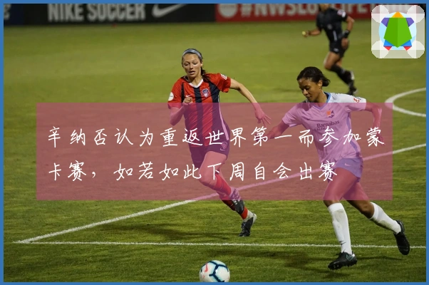 辛纳否认为重返世界第一而参加蒙卡赛，如若如此下周自会出赛