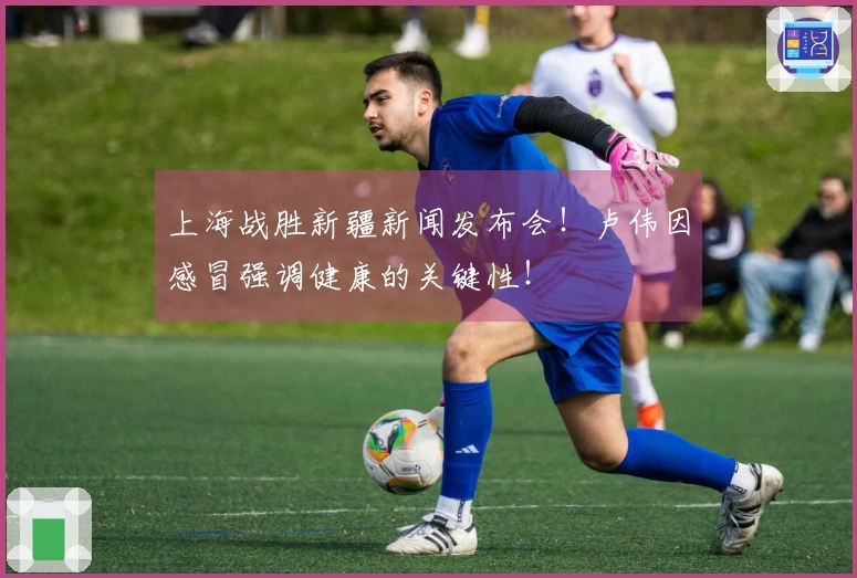 上海战胜新疆新闻发布会！卢伟因感冒强调健康的关键性！