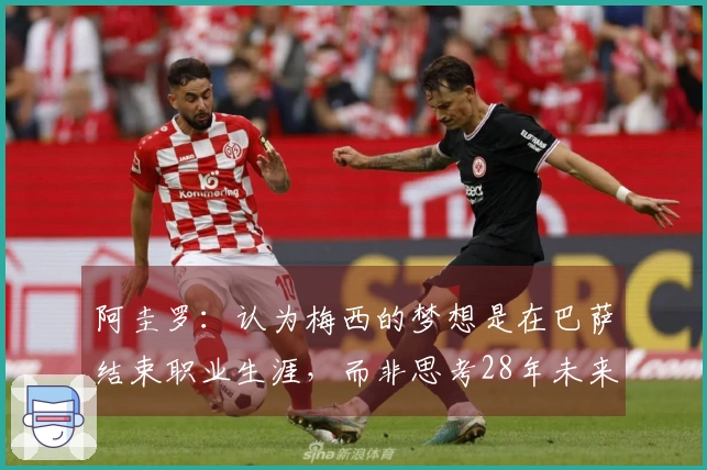 阿圭罗：认为梅西的梦想是在巴萨结束职业生涯，而非思考28年未来