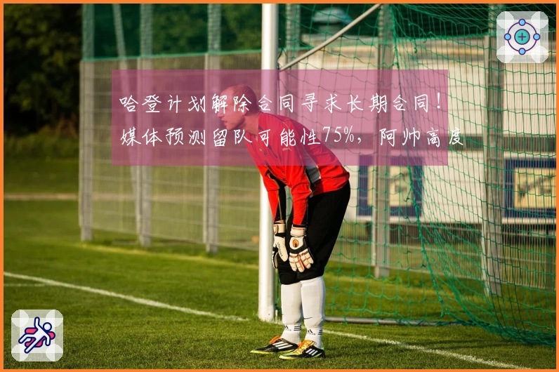 哈登计划解除合同寻求长期合同！媒体预测留队可能性75%，阿帅高度评价他