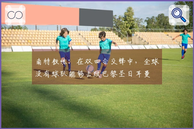 南特教练：在双回合交锋中，全球没有球队能够击败巴黎圣日耳曼