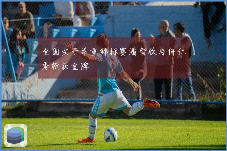 全国女子举重锦标赛潘智欣与何仁秀斩获金牌