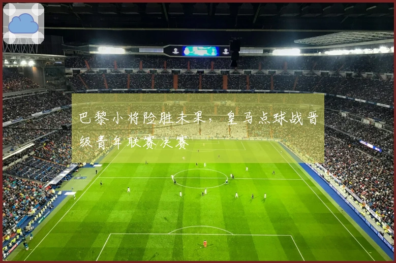 巴黎小将险胜未果，皇马点球战晋级青年联赛决赛