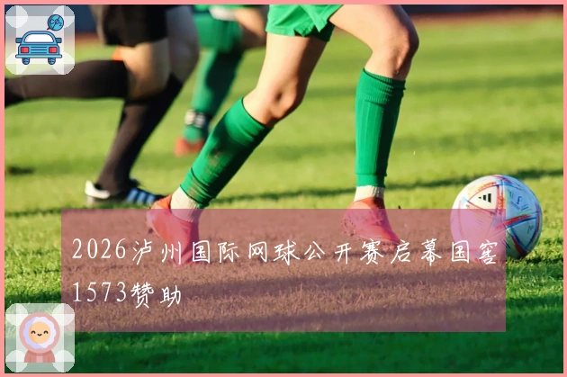 2026泸州国际网球公开赛启幕国窖1573赞助