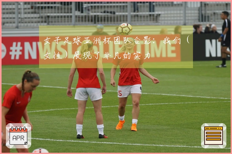 女子足球亚洲杯团队合影：我们（女性）展现了非凡的实力