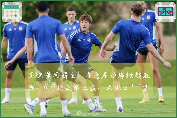 无愧澳网霸主！在悬崖边缘掀起狂潮，6-3逆袭第三盘，大比分2-1掌控赛点