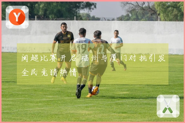 闽超比赛开启 福州与厦门对抗引发全民竞猜热情